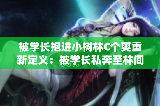 被學長抱進小樹林C個爽重新定義：被學長私奔至林間私密之所