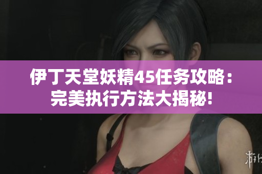 伊丁天堂妖精45任務攻略：完美執(zhí)行方法大揭秘!