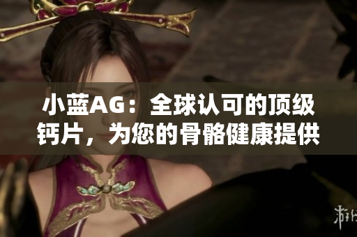 小藍(lán)AG：全球認(rèn)可的頂級(jí)鈣片，為您的骨骼健康提供最佳支持