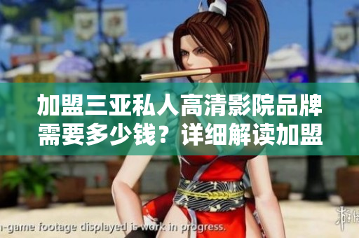 加盟三亞私人高清影院品牌需要多少錢？詳細(xì)解讀加盟費(fèi)用和條件