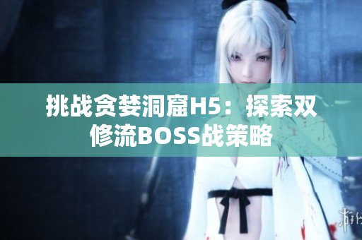 挑戰(zhàn)貪婪洞窟H5：探索雙修流BOSS戰(zhàn)策略