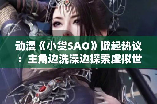 動漫《小貨SAO》掀起熱議:主角邊洗澡邊探索虛擬世界,引發(fā)爭議議題 動漫《小貨SAO》掀起熱議:主角邊洗澡邊探索虛擬世界,引發(fā)爭議議題