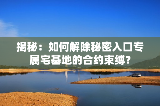 揭秘：如何解除秘密入口專屬宅基地的合約束縛？