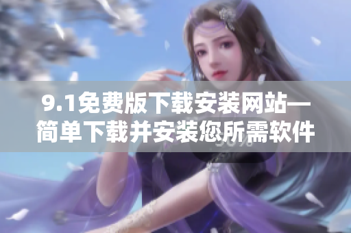 9.1免費版下載安裝網站—簡單下載并安裝您所需軟件