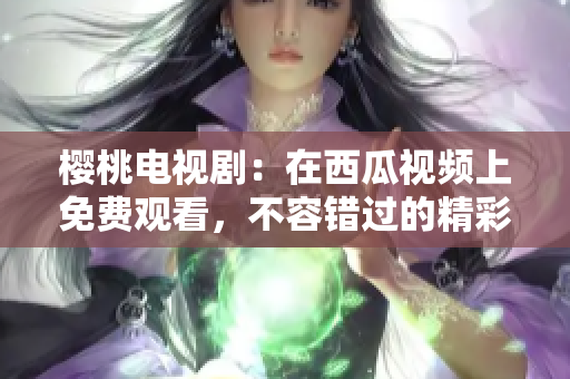 櫻桃電視?。涸谖鞴弦曨l上免費觀看，不容錯過的精彩劇集！
