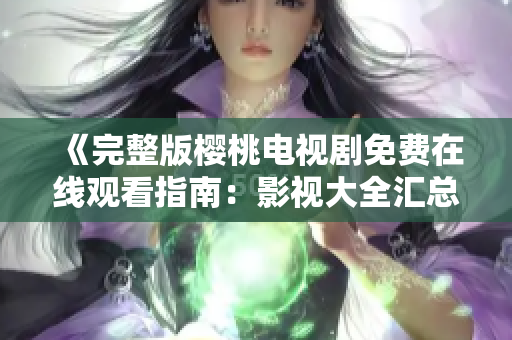 《完整版櫻桃電視劇免費(fèi)在線觀看指南：影視大全匯總》
