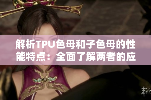 解析TPU色母和子色母的性能特點(diǎn):全面了解兩者的應(yīng)用差異 解析TPU色母和子色母的性能特點(diǎn):全面了解兩者的應(yīng)用差異