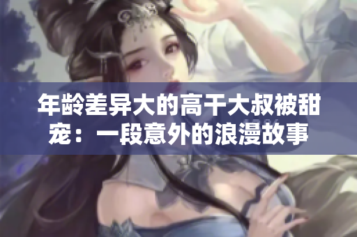 年齡差異大的高干大叔被甜寵：一段意外的浪漫故事