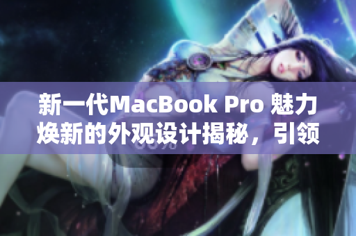 新一代MacBook Pro 魅力煥新的外觀設(shè)計(jì)揭秘,引領(lǐng)時(shí)尚潮流 新一代MacBook Pro 魅力煥新的外觀設(shè)計(jì)揭秘,引領(lǐng)時(shí)尚潮流