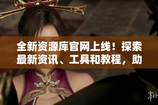 全新資源庫(kù)官網(wǎng)上線！探索最新資訊、工具和教程，助你提升技能與知識(shí)