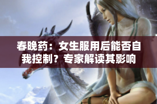 春晚藥:女生服用后能否自我控制?專家解讀其影響 春晚藥:女生服用后能否自我控制?專家解讀其影響