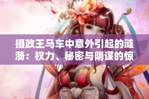 攝政王馬車中意外引起的漣漪：權(quán)力、秘密與陰謀的驚人交織