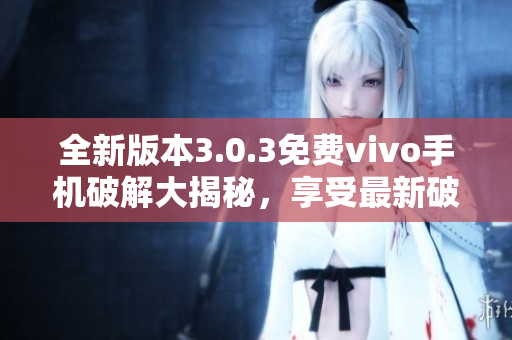 全新版本3.0.3免費vivo手機破解大揭秘，享受最新破解技巧！