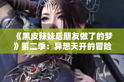 《黑皮辣妹后朋友做了的夢(mèng)》第二季：異想天開(kāi)的冒險(xiǎn)與友誼旅程