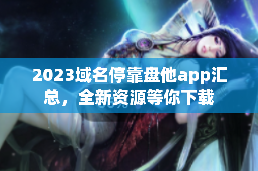 2023域名??勘P他app匯總,全新資源等你下載 2023域名??勘P他app匯總,全新資源等你下載