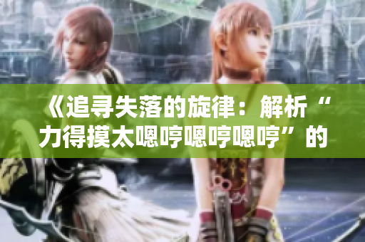 《追尋失落的旋律：解析“力得摸太嗯哼嗯哼嗯哼”的歌曲背后的故事》