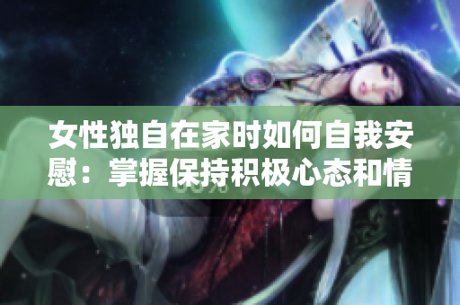 女性獨(dú)自在家時如何自我安慰:掌握保持積極心態(tài)和情緒穩(wěn)定的技巧與方法 女性獨(dú)自在家時如何自我安慰:掌握保持積極心態(tài)和情緒穩(wěn)定的技巧與方法