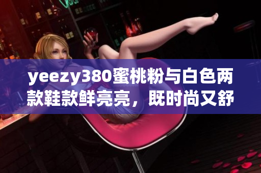 yeezy380蜜桃粉與白色兩款鞋款鮮亮亮，既時尚又舒適