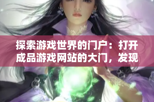 探索游戲世界的門戶：打開成品游戲網(wǎng)站的大門，發(fā)現(xiàn)無盡樂趣與創(chuàng)意！