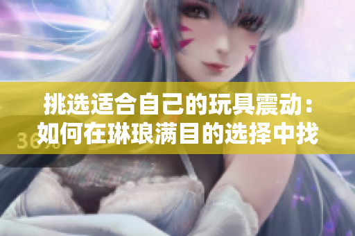 挑選適合自己的玩具震動(dòng):如何在琳瑯滿目的選擇中找到最佳選項(xiàng) 挑選適合自己的玩具震動(dòng):如何在琳瑯滿目的選擇中找到最佳選項(xiàng)