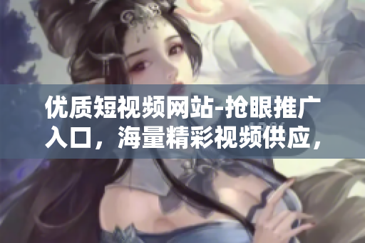 優(yōu)質(zhì)短視頻網(wǎng)站-搶眼推廣入口，海量精彩視頻供應(yīng)，讓你暢享視覺盛宴