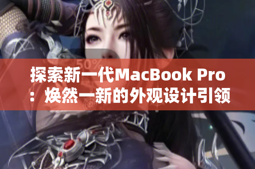 探索新一代MacBook Pro：煥然一新的外觀設(shè)計引領(lǐng)潮流