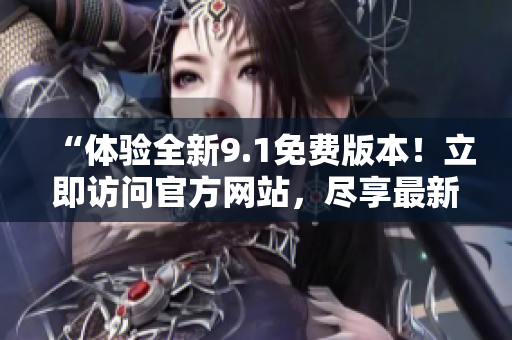 “體驗(yàn)全新9.1免費(fèi)版本！立即訪問官方網(wǎng)站，盡享最新功能！”