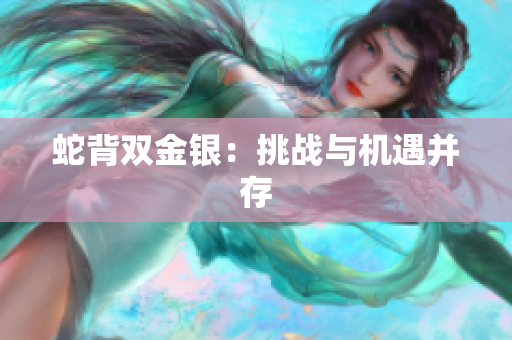 蛇背雙金銀：挑戰(zhàn)與機遇并存