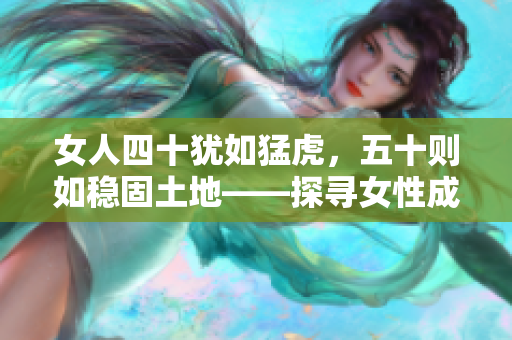 女人四十猶如猛虎,五十則如穩(wěn)固土地——探尋女性成熟年齡的內(nèi)在美與力量 女人四十猶如猛虎,五十則如穩(wěn)固土地——探尋女性成熟年齡的內(nèi)在美與力量