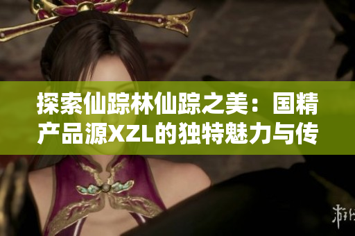 探索仙蹤林仙蹤之美：國精產(chǎn)品源XZL的獨特魅力與傳奇之旅