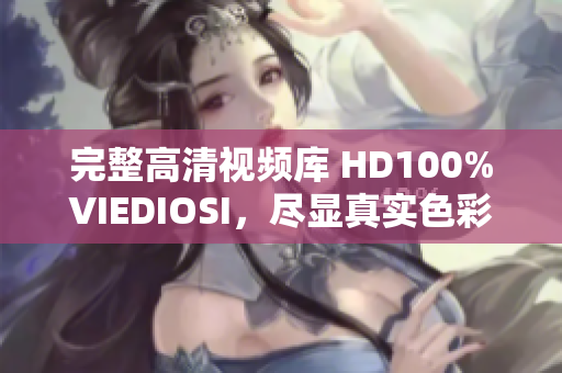 完整高清視頻庫 HD100%VIEDIOSI，盡顯真實色彩與細膩質(zhì)感