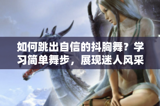 如何跳出自信的抖胸舞？學(xué)習(xí)簡(jiǎn)單舞步，展現(xiàn)迷人風(fēng)采!