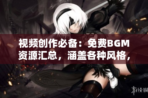 視頻創(chuàng)作必備：免費(fèi)BGM資源匯總，涵蓋各種風(fēng)格，助你打造完美音頻配樂