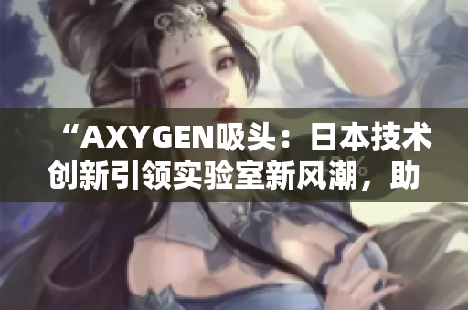 “AXYGEN吸頭:日本技術(shù)創(chuàng)新引領(lǐng)實驗室新風(fēng)潮,助力科研探索!” “AXYGEN吸頭:日本技術(shù)創(chuàng)新引領(lǐng)實驗室新風(fēng)潮,助力科研探索!”