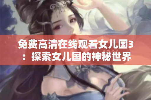免費(fèi)高清在線觀看女兒國3：探索女兒國的神秘世界