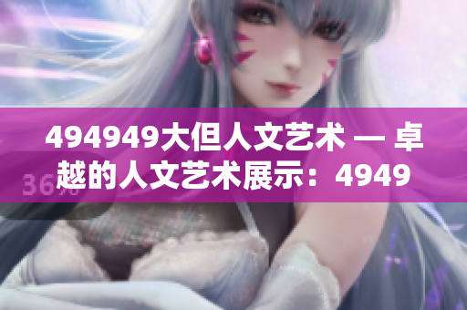 494949大但人文藝術(shù) — 卓越的人文藝術(shù)展示：494949大但之美