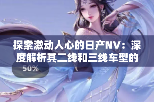 探索激動(dòng)人心的日產(chǎn)NV：深度解析其二線和三線車型的魅力與性能