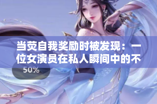 當熒自我獎勵時被發(fā)現(xiàn)：一位女演員在私人瞬間中的不小心
