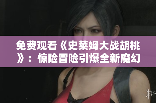 免費(fèi)觀看《史萊姆大戰(zhàn)胡桃》：驚險(xiǎn)冒險(xiǎn)引爆全新魔幻世界