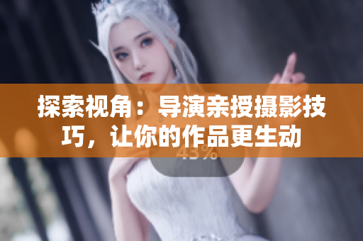 探索視角：導(dǎo)演親授攝影技巧，讓你的作品更生動