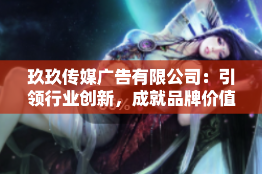 玖玖傳媒廣告有限公司：引領(lǐng)行業(yè)創(chuàng)新，成就品牌價值的領(lǐng)航者