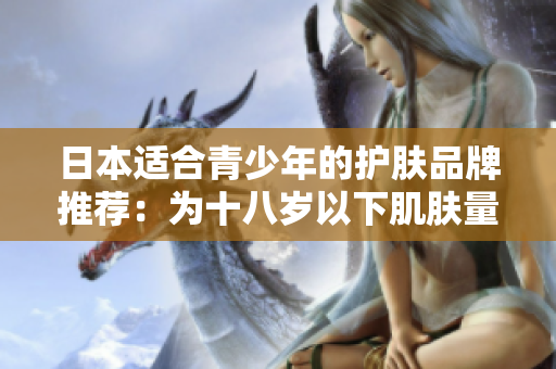日本適合青少年的護(hù)膚品牌推薦：為十八歲以下肌膚量身定制