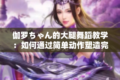 伽羅ちゃん的大腿舞蹈教學(xué)：如何通過簡(jiǎn)單動(dòng)作塑造完美身材