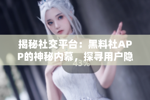 揭秘社交平臺：黑料社APP的神秘內(nèi)幕，探尋用戶隱私風(fēng)險與數(shù)據(jù)安全挑戰(zhàn)