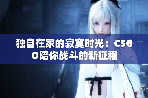 獨(dú)自在家的寂寞時(shí)光：CSGO陪你戰(zhàn)斗的新征程