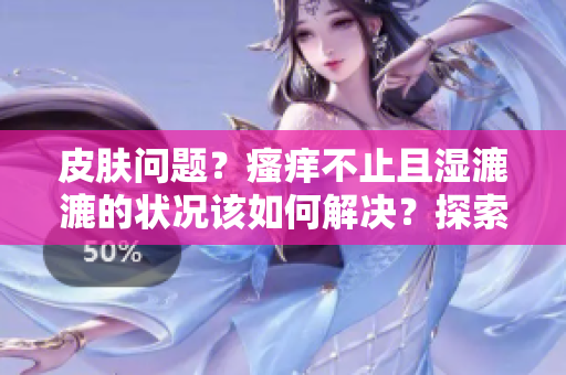 皮膚問題？瘙癢不止且濕漉漉的狀況該如何解決？探索有效應(yīng)對方法！