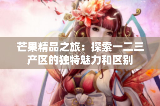 芒果精品之旅：探索一二三產(chǎn)區(qū)的獨(dú)特魅力和區(qū)別