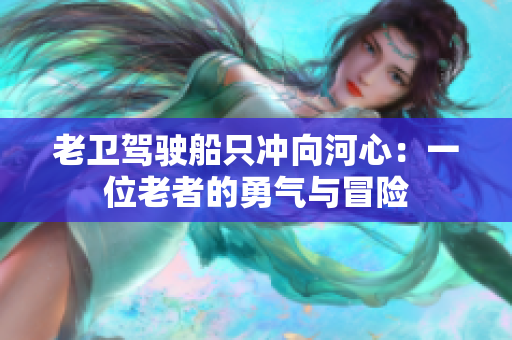 老衛(wèi)駕駛船只沖向河心：一位老者的勇氣與冒險(xiǎn)