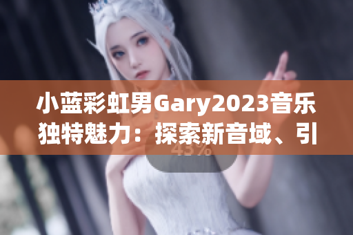 小藍(lán)彩虹男Gary2023音樂(lè)獨(dú)特魅力：探索新音域、引領(lǐng)時(shí)代潮流