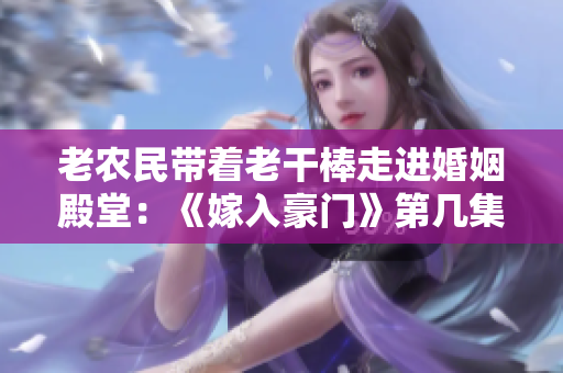 老農(nóng)民帶著老干棒走進(jìn)婚姻殿堂：《嫁入豪門(mén)》第幾集？
